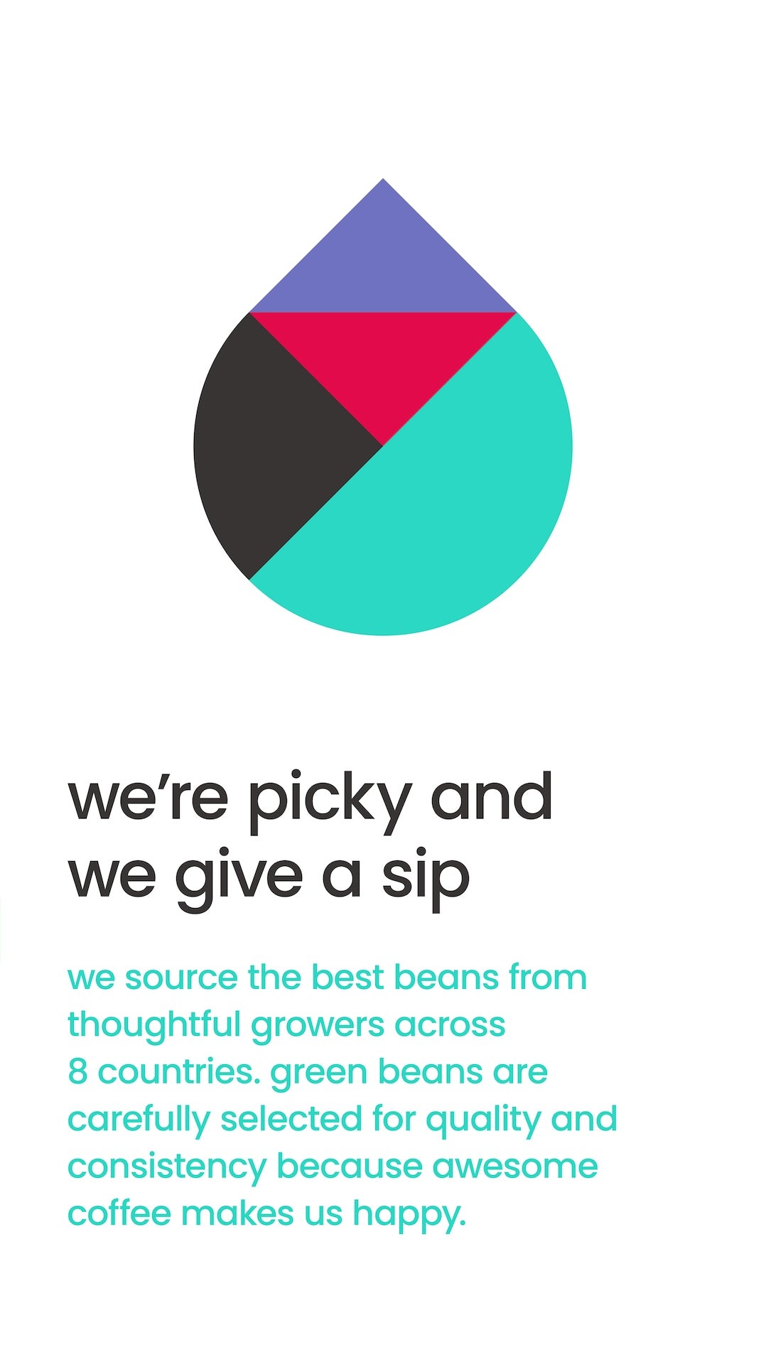 we're picky and we give a sip. we source the best beans from thoughtful growers across 8 countries. green beans are carefully selected for quality and consistency because awesome coffee makes us happy.