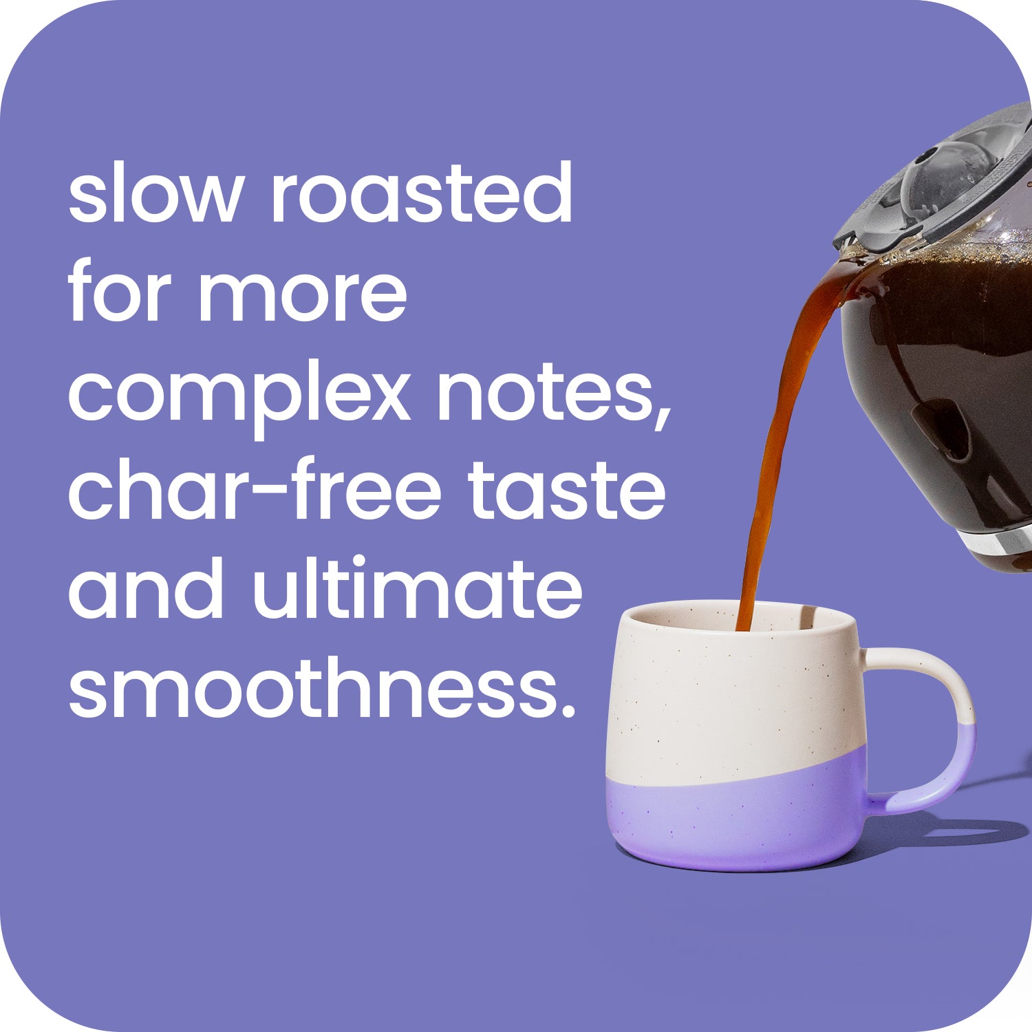 Happy is slow roasted for more complex notes, char-free taste and ultimate smoothness