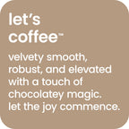 Let's coffee velvety smooth, robust and elevated mocha latte.  