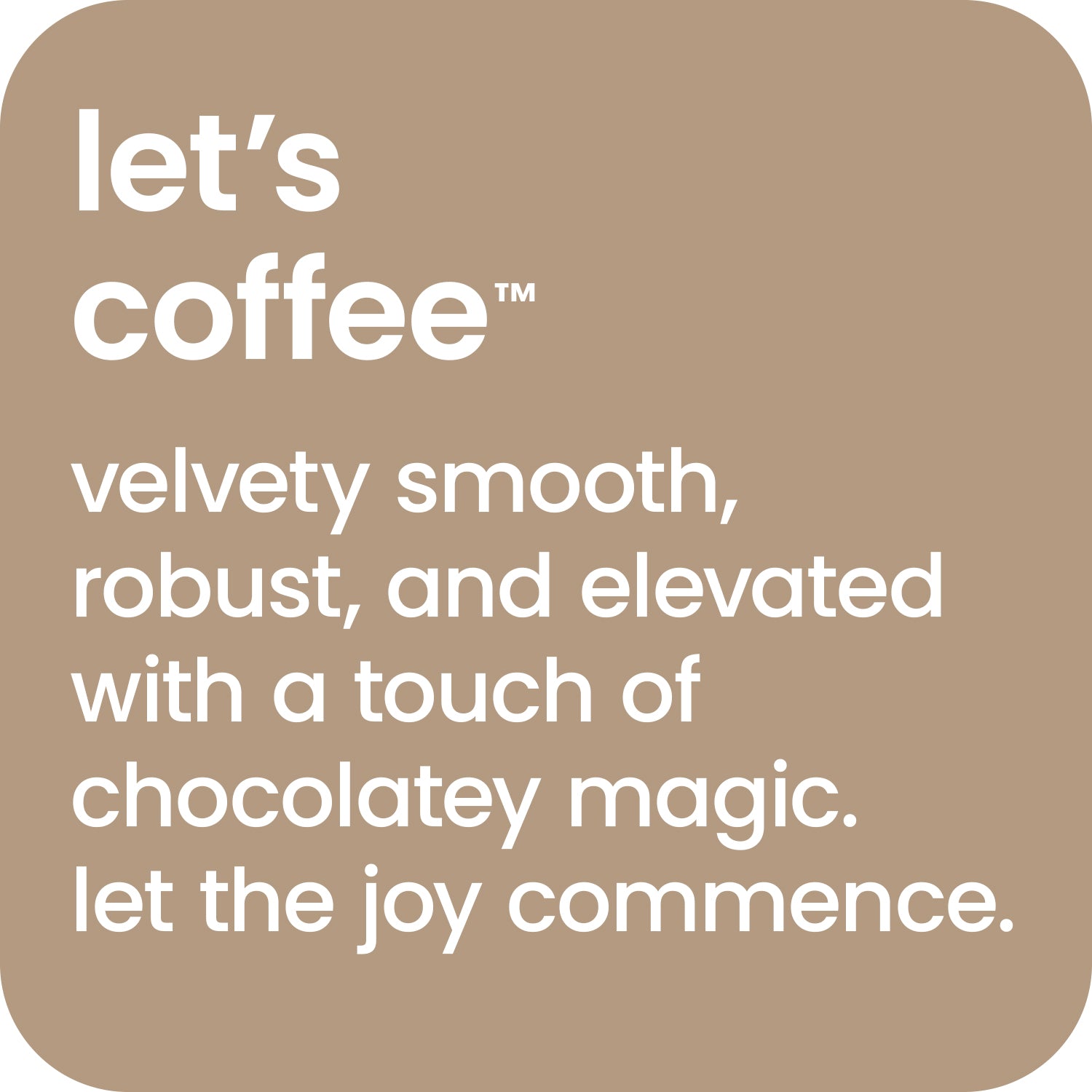 Let's coffee velvety smooth, robust and elevated mocha latte.  