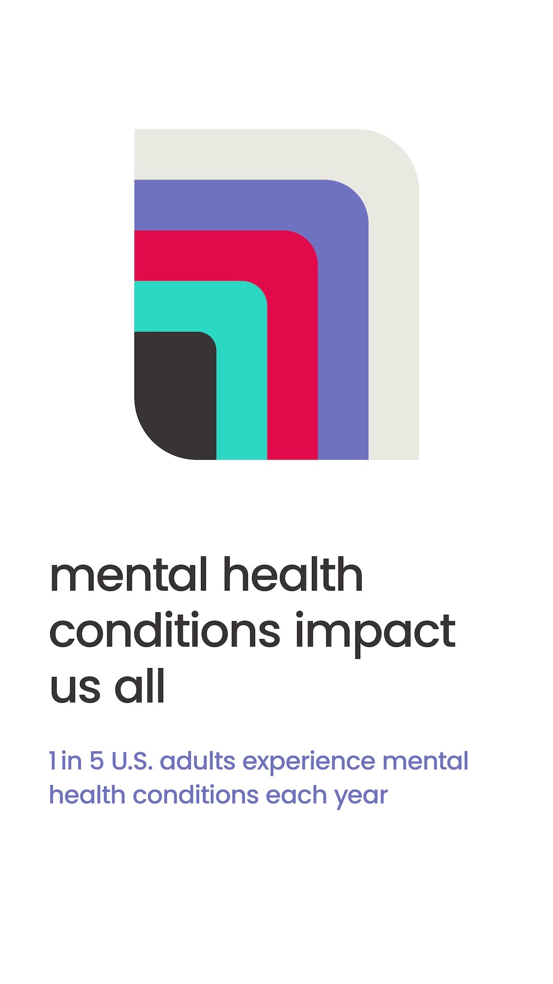 Mental Health Conditions impact us all. 1 in 5 U.S. adults experience mental health conditions each year. 