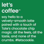 Let's coffee - Say hello to a velvety smooth latte paired with a touch of Tate's chocolate Chip Magic