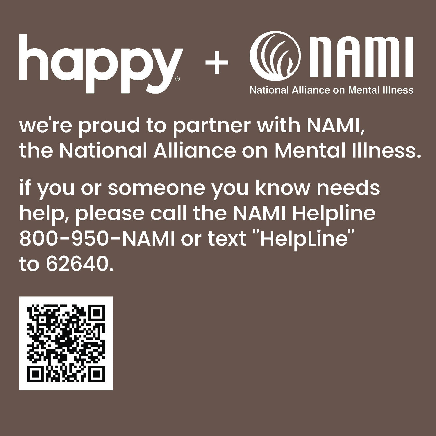 Happy + NAMI.org - we're proud to partner with NAMI, the National Alliance on Mental Illness. If you or someone you know needs help, please call the NAMI Helpline 800-950-NAMI or text NAMI to 6264
