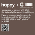 Happy + NAMI.org - we're proud to partner with NAMI, the National Alliance on Mental Illness. If you or someone you know needs help, please call the NAMI Helpline 800-950-NAMI or text NAMI to 6264