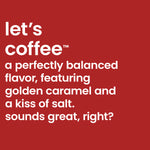 Let's Coffee - The Salted Caramel Cold brew is perfectly balanced, featuring golden caramel and a kiss of salt.  